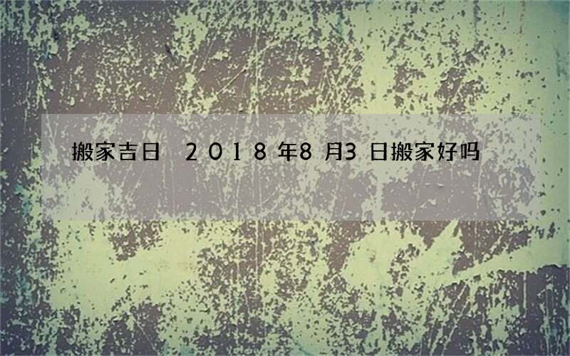 搬家吉日 2018年8月3日搬家好吗